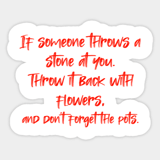 If someone throws a stone at you. Throw it back with flowers, and don't forget the pots. Sticker